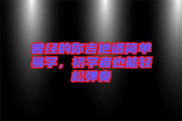 曾經(jīng)的你吉他譜簡(jiǎn)單易學(xué)，初學(xué)者也能輕松彈奏