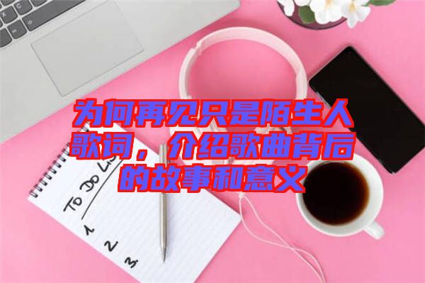 為何再見只是陌生人歌詞，介紹歌曲背后的故事和意義