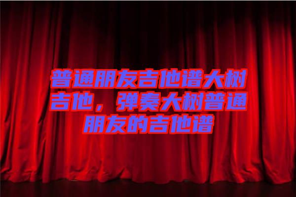 普通朋友吉他譜大樹吉他，彈奏大樹普通朋友的吉他譜