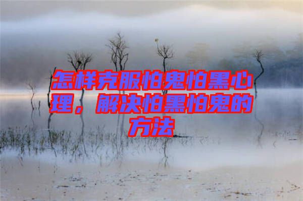 怎樣克服怕鬼怕黑心理，解決怕黑怕鬼的方法