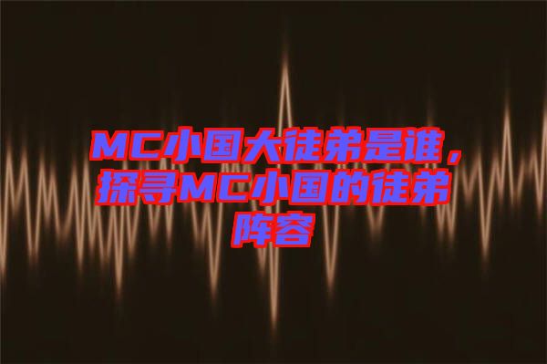 MC小國(guó)大徒弟是誰(shuí)，探尋MC小國(guó)的徒弟陣容