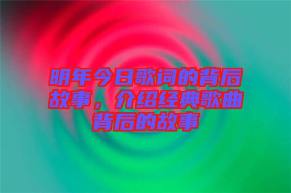 明年今日歌詞的背后故事，介紹經(jīng)典歌曲背后的故事