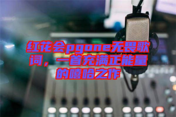 紅花會pgone無畏歌詞，一首充滿正能量的嘻哈之作