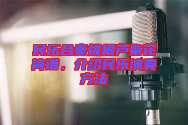民樂合奏拔根蘆柴花簡譜，介紹民樂演奏方法