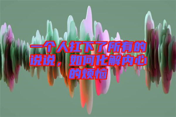 一個人扛下了所有的說說，如何化解內心的煩惱