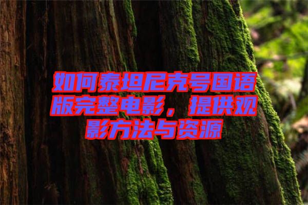 如何泰坦尼克號國語版完整電影，提供觀影方法與資源