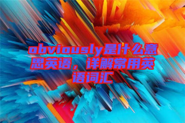 obviously是什么意思英語，詳解常用英語詞匯