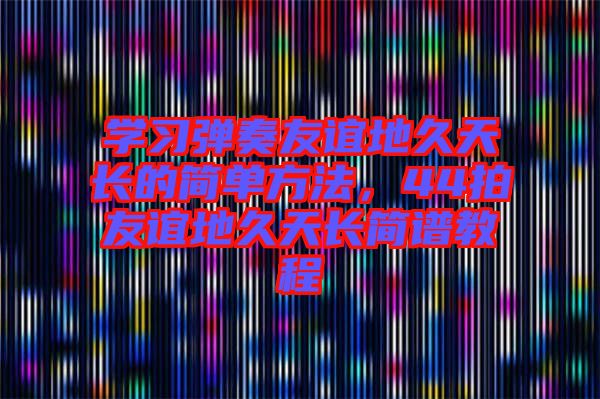 學(xué)習(xí)彈奏友誼地久天長(zhǎng)的簡(jiǎn)單方法，44拍友誼地久天長(zhǎng)簡(jiǎn)譜教程