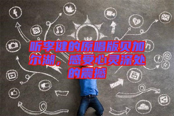 聽李健的原唱版貝加爾湖，感受心靈深處的震撼