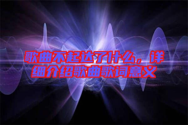 歌曲不起達了什么，詳細介紹歌曲歌詞意義