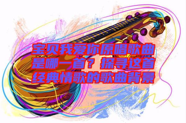 寶貝我愛你原唱歌曲是哪一首？探尋這首經(jīng)典情歌的歌曲背景