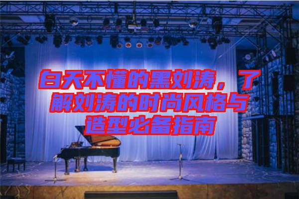 白天不懂的黑劉濤，了解劉濤的時尚風(fēng)格與造型必備指南