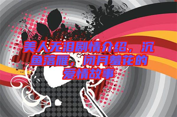 美人無(wú)淚劇情介紹，沉魚(yú)落雁，閉月羞花的愛(ài)情故事