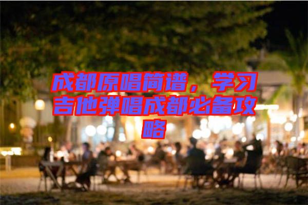 成都原唱簡譜，學(xué)習(xí)吉他彈唱成都必備攻略