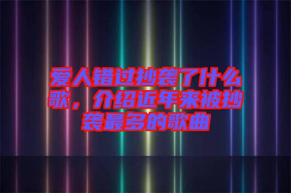 愛(ài)人錯(cuò)過(guò)抄襲了什么歌，介紹近年來(lái)被抄襲最多的歌曲