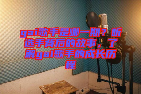 gai歌手是哪一期？聽選手背后的故事，了解gai歌手的成長歷程