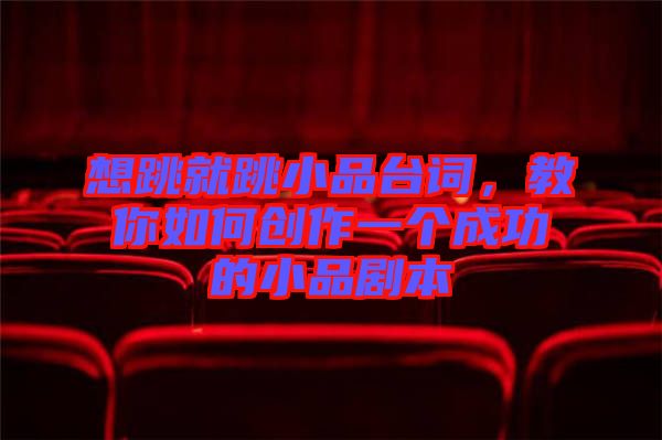 想跳就跳小品臺詞，教你如何創(chuàng)作一個成功的小品劇本