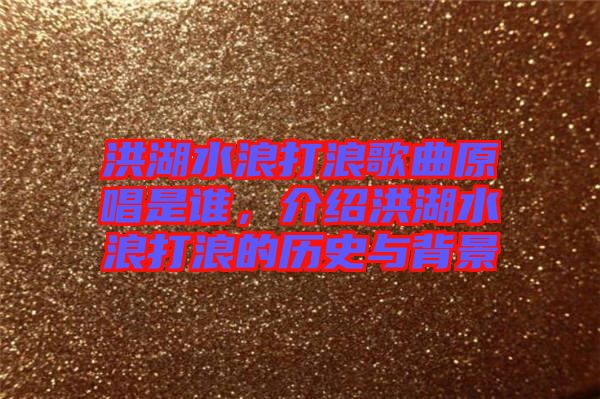 洪湖水浪打浪歌曲原唱是誰(shuí)，介紹洪湖水浪打浪的歷史與背景