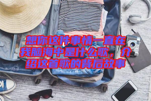 想你這件事情一直在我腦海中是什么歌，介紹這首歌的背后故事