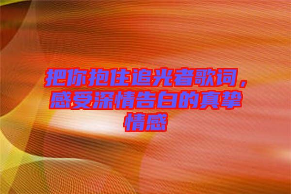 把你抱住追光者歌詞，感受深情告白的真摯情感