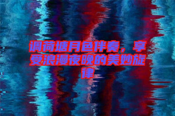 調(diào)荷塘月色伴奏，享受浪漫夜晚的美妙旋律