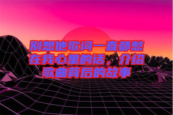 別想他歌詞一直都憋在我心里的話，介紹歌曲背后的故事