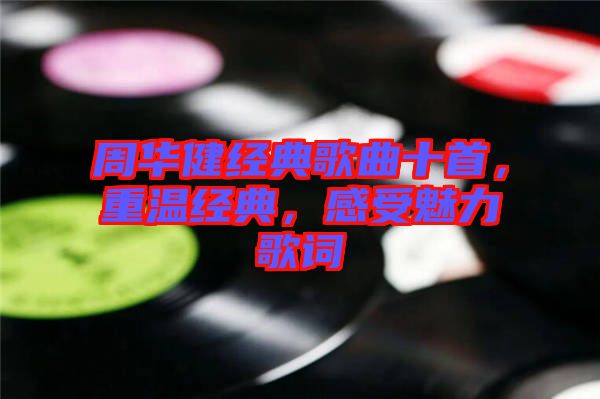 周華健經(jīng)典歌曲十首，重溫經(jīng)典，感受魅力歌詞