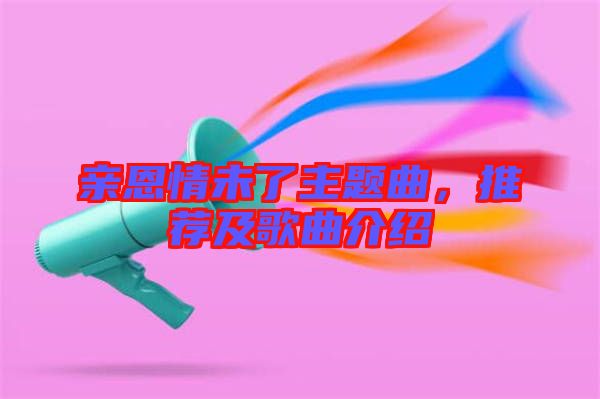 親恩情未了主題曲，推薦及歌曲介紹