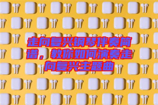 走向復(fù)興鋼琴伴奏簡(jiǎn)譜，教你如何演奏走向復(fù)興主題曲