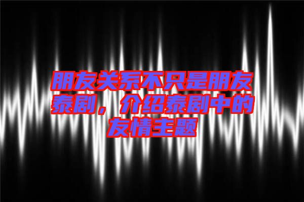 朋友關(guān)系不只是朋友泰劇，介紹泰劇中的友情主題