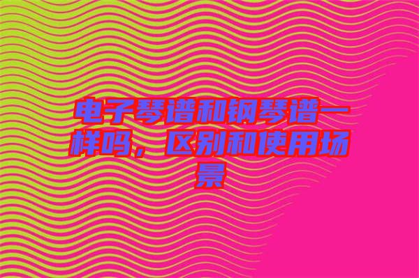 電子琴譜和鋼琴譜一樣嗎，區(qū)別和使用場景
