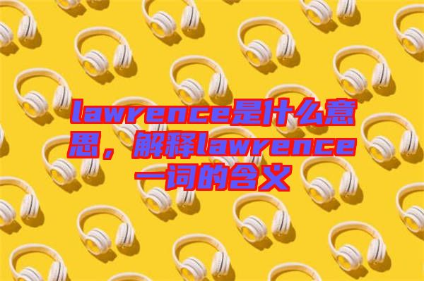 lawrence是什么意思，解釋lawrence一詞的含義
