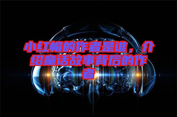 小紅帽的作者是誰，介紹童話故事背后的作者