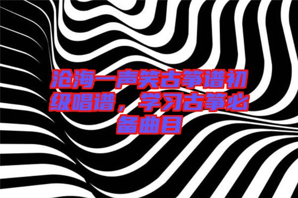 滄海一聲笑古箏譜初級唱譜，學(xué)習(xí)古箏必備曲目