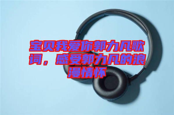 寶貝我愛你郭力凡歌詞，感受郭力凡的浪漫情懷