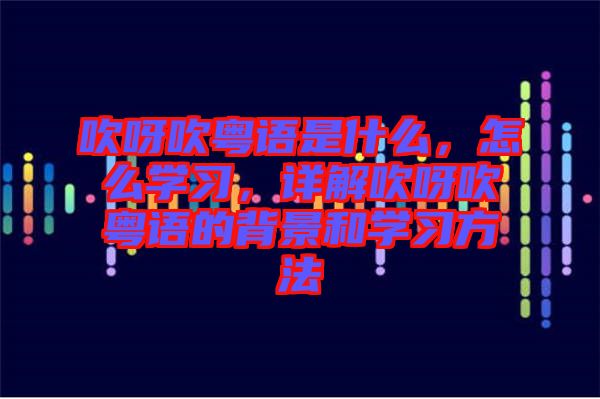 吹呀吹粵語是什么，怎么學習，詳解吹呀吹粵語的背景和學習方法