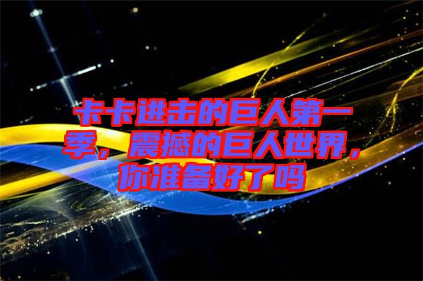 卡卡進(jìn)擊的巨人第一季，震撼的巨人世界，你準(zhǔn)備好了嗎