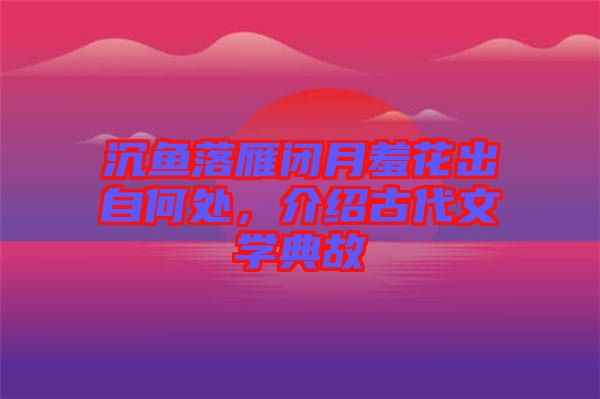 沉魚落雁閉月羞花出自何處，介紹古代文學典故