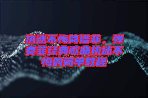 執(zhí)迷不悔簡(jiǎn)譜菲，彈奏菲經(jīng)典歌曲執(zhí)迷不悔的簡(jiǎn)單教程