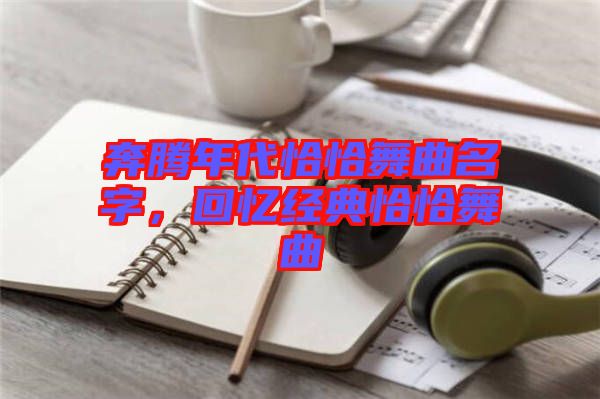 奔騰年代恰恰舞曲名字，回憶經(jīng)典恰恰舞曲