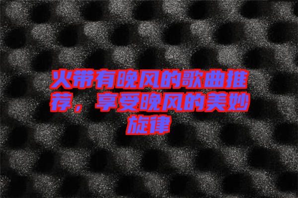 火帶有晚風(fēng)的歌曲推薦，享受晚風(fēng)的美妙旋律