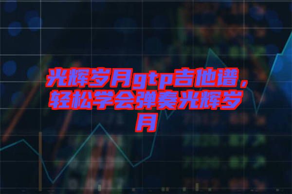 光輝歲月gtp吉他譜，輕松學(xué)會(huì)彈奏光輝歲月