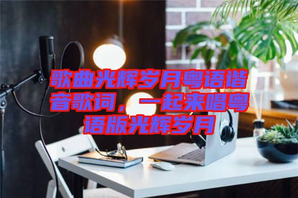 歌曲光輝歲月粵語諧音歌詞，一起來唱粵語版光輝歲月