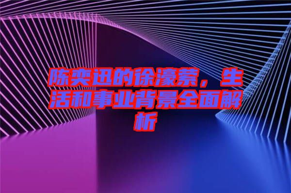 陳奕迅的徐濠縈，生活和事業(yè)背景全面解析