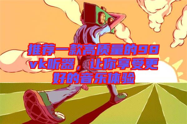 推薦一款高質(zhì)量的98vk聽器，讓你享受更好的音樂(lè)體驗(yàn)