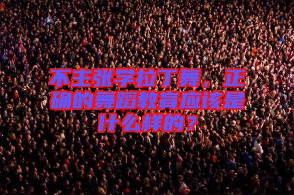 不主張學(xué)拉丁舞，正確的舞蹈教育應(yīng)該是什么樣的？