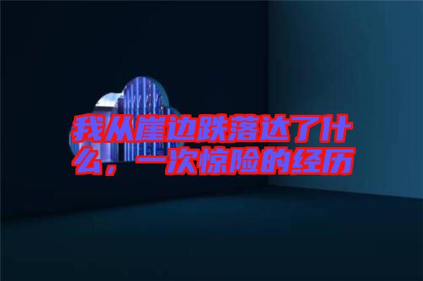 我從崖邊跌落達(dá)了什么，一次驚險的經(jīng)歷