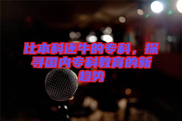 比本科還牛的專科，探尋國內(nèi)專科教育的新趨勢