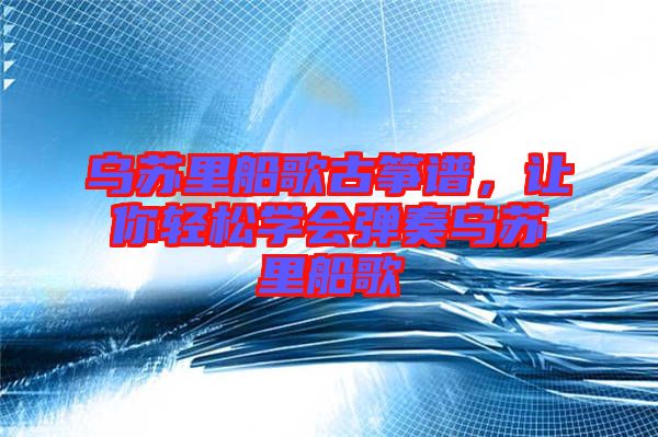烏蘇里船歌古箏譜，讓你輕松學(xué)會(huì)彈奏烏蘇里船歌