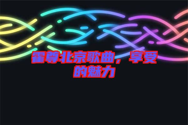 霍尊北京歌曲，享受的魅力